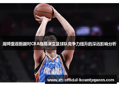 周琦重返新疆对CBA格局演变及球队竞争力提升的深远影响分析 周琦重返新疆对CBA格局演变及球队竞争力提升的深远影响分析