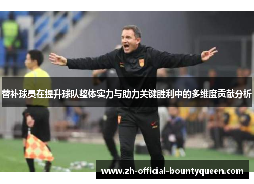 替补球员在提升球队整体实力与助力关键胜利中的多维度贡献分析 替补球员在提升球队整体实力与助力关键胜利中的多维度贡献分析