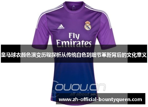 皇马球衣颜色演变历程探析从传统白色到细节革新背后的文化意义