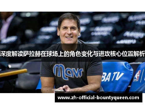 深度解读萨拉赫在球场上的角色变化与进攻核心位置解析