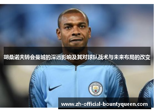 胡桑诺夫转会曼城的深远影响及其对球队战术与未来布局的改变