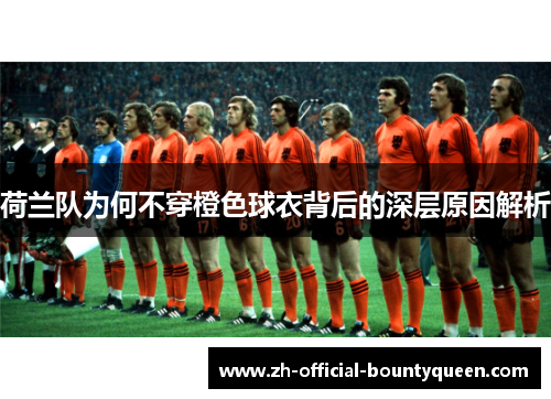 荷兰队为何不穿橙色球衣背后的深层原因解析