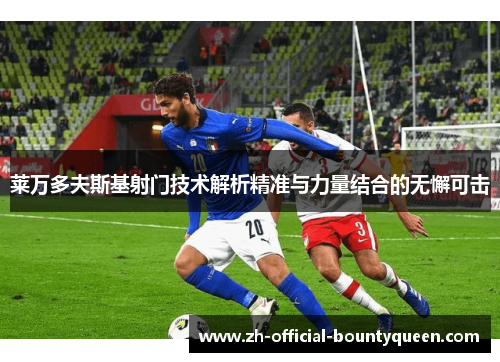 莱万多夫斯基射门技术解析精准与力量结合的无懈可击