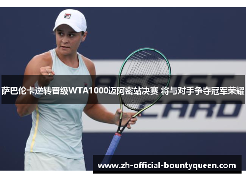 萨巴伦卡逆转晋级WTA1000迈阿密站决赛 将与对手争夺冠军荣耀