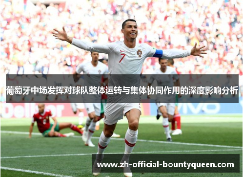 葡萄牙中场发挥对球队整体运转与集体协同作用的深度影响分析 葡萄牙中场发挥对球队整体运转与集体协同作用的深度影响分析