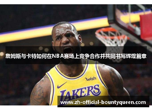詹姆斯与卡特如何在NBA赛场上竞争合作并共同书写辉煌篇章 詹姆斯与卡特如何在NBA赛场上竞争合作并共同书写辉煌篇章