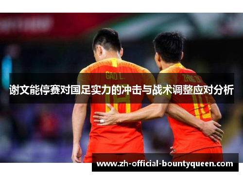 谢文能停赛对国足实力的冲击与战术调整应对分析