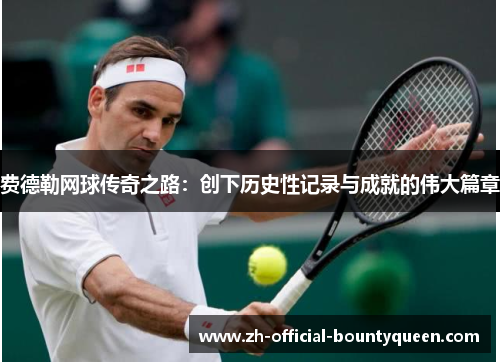 费德勒网球传奇之路:创下历史性记录与成就的伟大篇章 费德勒网球传奇之路:创下历史性记录与成就的伟大篇章