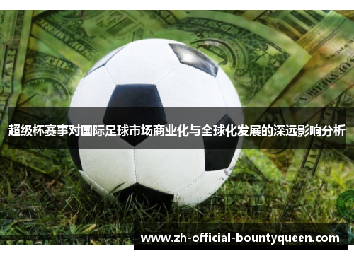 超级杯赛事对国际足球市场商业化与全球化发展的深远影响分析 超级杯赛事对国际足球市场商业化与全球化发展的深远影响分析