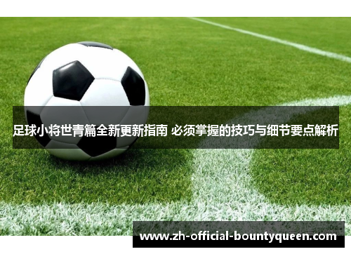 足球小将世青篇全新更新指南 必须掌握的技巧与细节要点解析 足球小将世青篇全新更新指南 必须掌握的技巧与细节要点解析