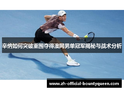 辛纳如何突破重围夺得澳网男单冠军揭秘与战术分析 辛纳如何突破重围夺得澳网男单冠军揭秘与战术分析