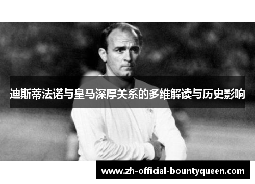 迪斯蒂法诺与皇马深厚关系的多维解读与历史影响