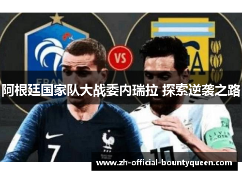 阿根廷国家队大战委内瑞拉 探索逆袭之路 阿根廷国家队大战委内瑞拉 探索逆袭之路