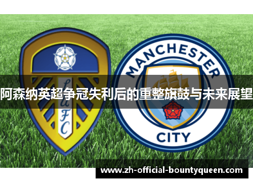 阿森纳英超争冠失利后的重整旗鼓与未来展望 阿森纳英超争冠失利后的重整旗鼓与未来展望