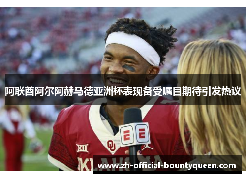 阿联酋阿尔阿赫马德亚洲杯表现备受瞩目期待引发热议 阿联酋阿尔阿赫马德亚洲杯表现备受瞩目期待引发热议