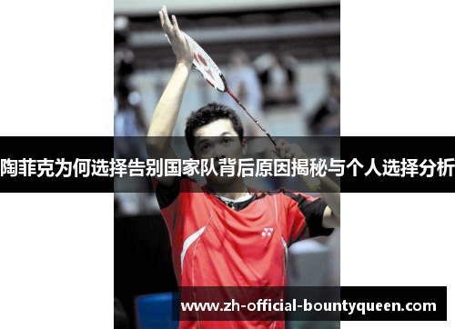 陶菲克为何选择告别国家队背后原因揭秘与个人选择分析 陶菲克为何选择告别国家队背后原因揭秘与个人选择分析