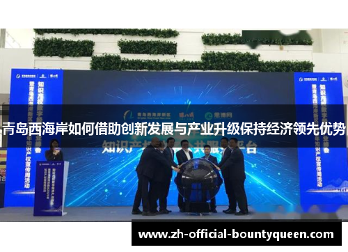 青岛西海岸如何借助创新发展与产业升级保持经济领先优势 青岛西海岸如何借助创新发展与产业升级保持经济领先优势