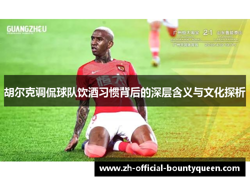 胡尔克调侃球队饮酒习惯背后的深层含义与文化探析