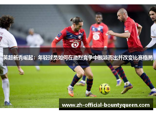 英超新秀崛起:年轻球员如何在激烈竞争中脱颖而出并改变比赛格局 英超新秀崛起:年轻球员如何在激烈竞争中脱颖而出并改变比赛格局