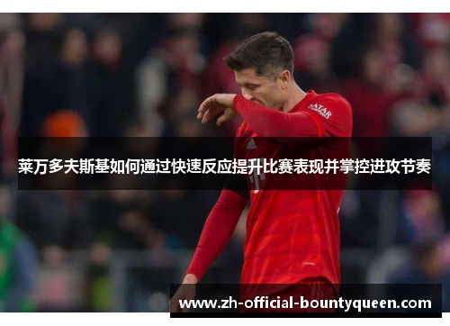 莱万多夫斯基如何通过快速反应提升比赛表现并掌控进攻节奏