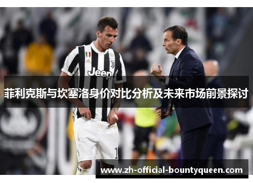 菲利克斯与坎塞洛身价对比分析及未来市场前景探讨
