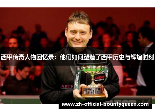 西甲传奇人物回忆录:他们如何塑造了西甲历史与辉煌时刻 西甲传奇人物回忆录:他们如何塑造了西甲历史与辉煌时刻