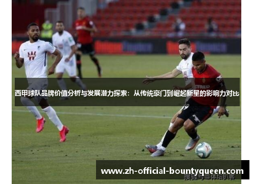 西甲球队品牌价值分析与发展潜力探索:从传统豪门到崛起新星的影响力对比 西甲球队品牌价值分析与发展潜力探索:从传统豪门到崛起新星的影响力对比