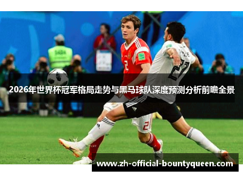 2026年世界杯冠军格局走势与黑马球队深度预测分析前瞻全景