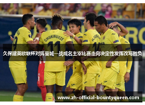 久保建英欧联杯对阵曼城一战成名主宰比赛走向决定性发挥改写胜负 久保建英欧联杯对阵曼城一战成名主宰比赛走向决定性发挥改写胜负