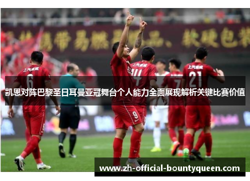 凯恩对阵巴黎圣日耳曼亚冠舞台个人能力全面展现解析关键比赛价值