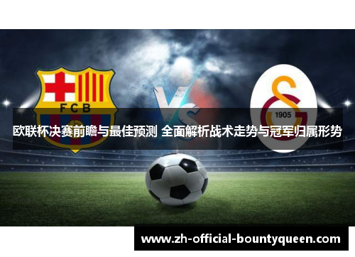 欧联杯决赛前瞻与最佳预测 全面解析战术走势与冠军归属形势 欧联杯决赛前瞻与最佳预测 全面解析战术走势与冠军归属形势