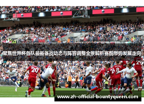 聚焦世界杯各队最新备战动态与阵容调整全景解析赛前形势发展走向
