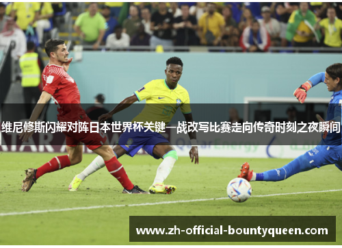 维尼修斯闪耀对阵日本世界杯关键一战改写比赛走向传奇时刻之夜瞬间