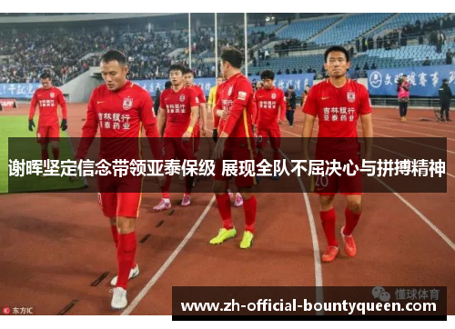 谢晖坚定信念带领亚泰保级 展现全队不屈决心与拼搏精神