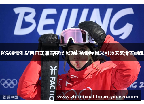 谷爱凌崇礼站自由式滑雪夺冠 展现超级明星风采引领未来滑雪潮流