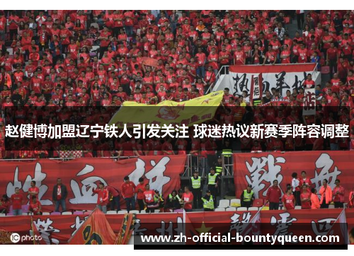 赵健博加盟辽宁铁人引发关注 球迷热议新赛季阵容调整 赵健博加盟辽宁铁人引发关注 球迷热议新赛季阵容调整