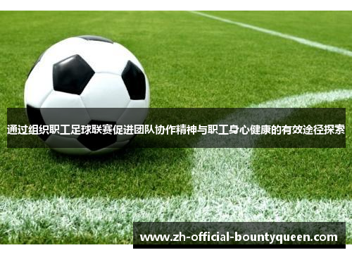 通过组织职工足球联赛促进团队协作精神与职工身心健康的有效途径探索 通过组织职工足球联赛促进团队协作精神与职工身心健康的有效途径探索