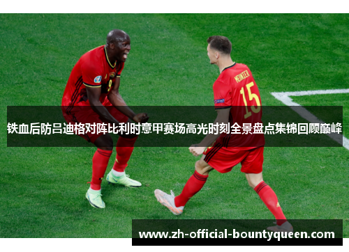 铁血后防吕迪格对阵比利时意甲赛场高光时刻全景盘点集锦回顾巅峰