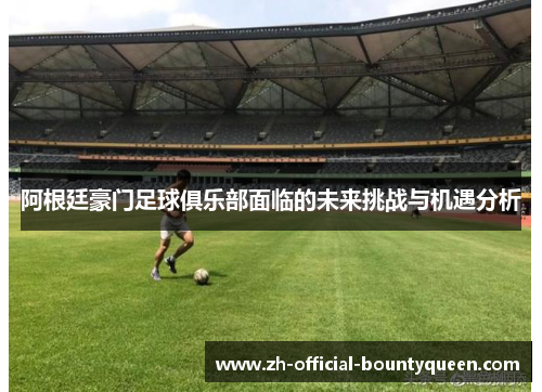 阿根廷豪门足球俱乐部面临的未来挑战与机遇分析