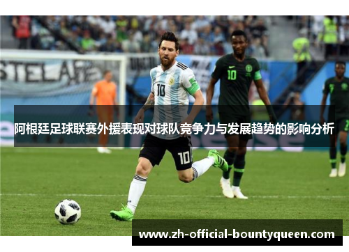 阿根廷足球联赛外援表现对球队竞争力与发展趋势的影响分析 阿根廷足球联赛外援表现对球队竞争力与发展趋势的影响分析