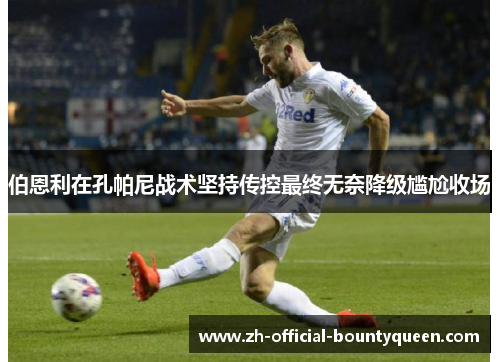 伯恩利在孔帕尼战术坚持传控最终无奈降级尴尬收场