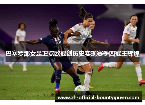 巴塞罗那女足卫冕欧冠创历史实现赛季四冠王辉煌 巴塞罗那女足卫冕欧冠创历史实现赛季四冠王辉煌