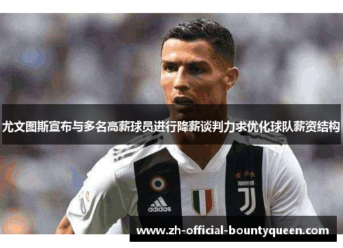 尤文图斯宣布与多名高薪球员进行降薪谈判力求优化球队薪资结构 尤文图斯宣布与多名高薪球员进行降薪谈判力求优化球队薪资结构