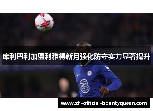 库利巴利加盟利雅得新月强化防守实力显著提升