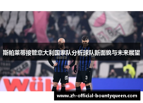 斯帕莱蒂接管意大利国家队分析球队新面貌与未来展望