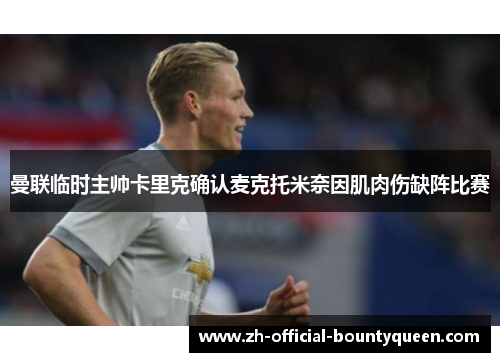 曼联临时主帅卡里克确认麦克托米奈因肌肉伤缺阵比赛