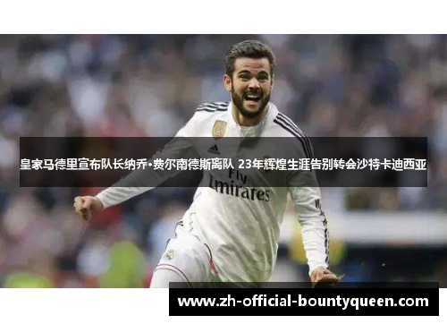 皇家马德里宣布队长纳乔·费尔南德斯离队 23年辉煌生涯告别转会沙特卡迪西亚