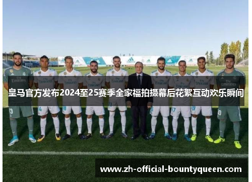 皇马官方发布2024至25赛季全家福拍摄幕后花絮互动欢乐瞬间 皇马官方发布2024至25赛季全家福拍摄幕后花絮互动欢乐瞬间