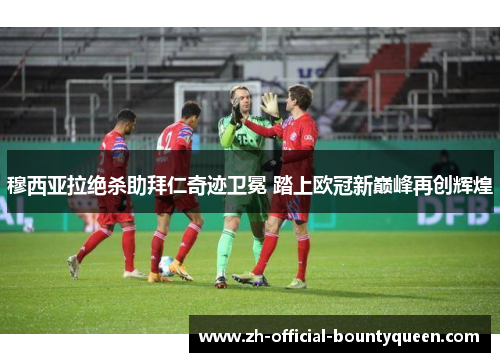 穆西亚拉绝杀助拜仁奇迹卫冕 踏上欧冠新巅峰再创辉煌 穆西亚拉绝杀助拜仁奇迹卫冕 踏上欧冠新巅峰再创辉煌