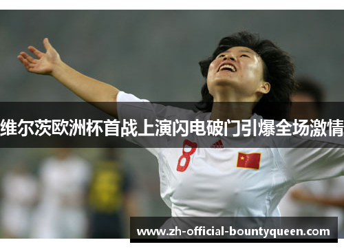 维尔茨欧洲杯首战上演闪电破门引爆全场激情